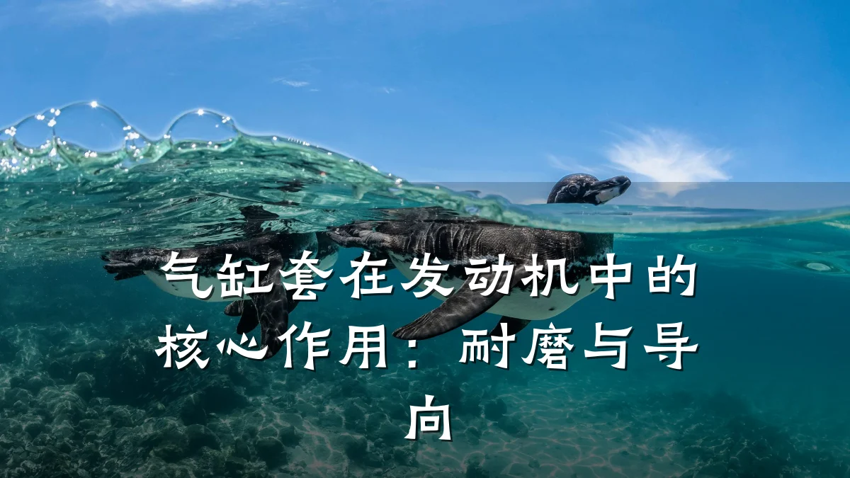 气缸套在发动机中的核心作用：耐磨与导向